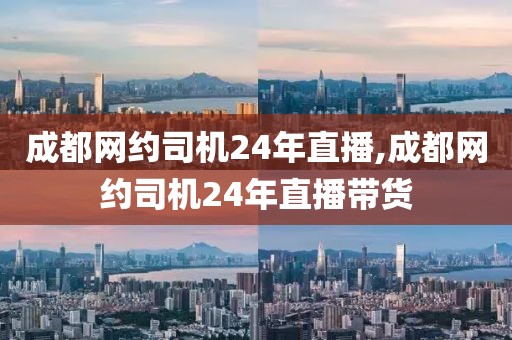 成都网约司机24年直播,成都网约司机24年直播带货