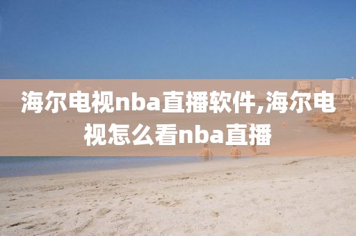 海尔电视nba直播软件,海尔电视怎么看nba直播