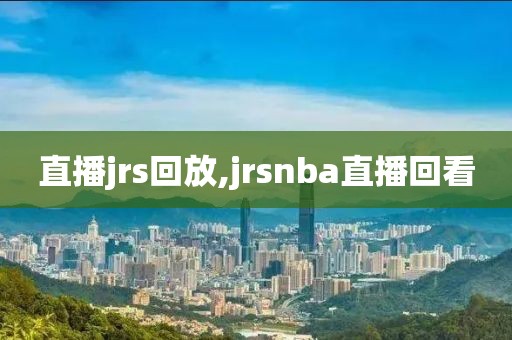 直播jrs回放,jrsnba直播回看