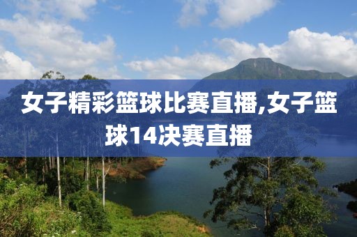 女子精彩篮球比赛直播,女子篮球14决赛直播