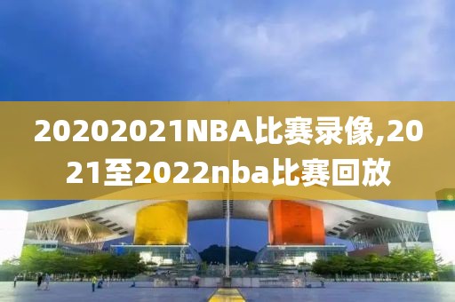 20202021NBA比赛录像,2021至2022nba比赛回放