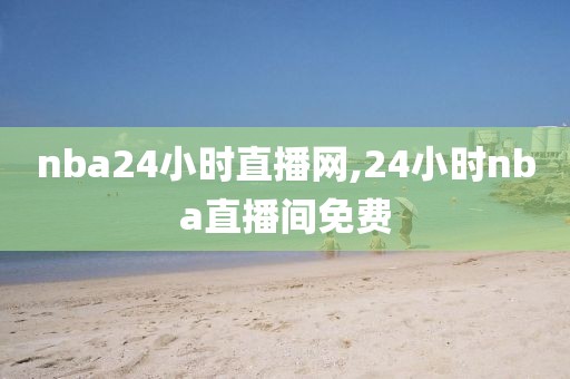 nba24小时直播网,24小时nba直播间免费