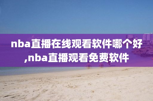 nba直播在线观看软件哪个好,nba直播观看免费软件