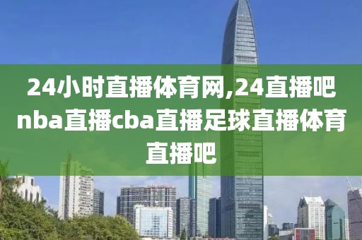 24小时直播体育网,24直播吧nba直播cba直播足球直播体育直播吧