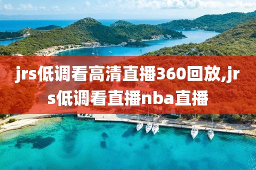 jrs低调看高清直播360回放,jrs低调看直播nba直播