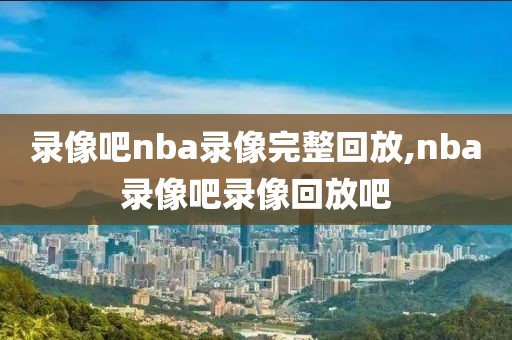 录像吧nba录像完整回放,nba录像吧录像回放吧