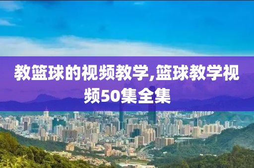 教篮球的视频教学,篮球教学视频50集全集