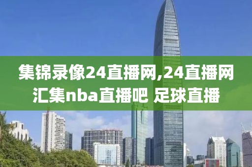 集锦录像24直播网,24直播网汇集nba直播吧 足球直播