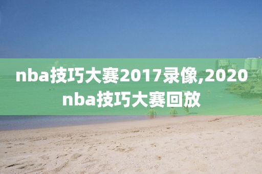 nba技巧大赛2017录像,2020nba技巧大赛回放