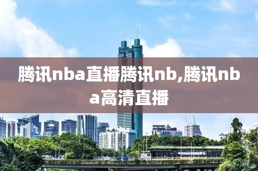 腾讯nba直播腾讯nb,腾讯nba高清直播