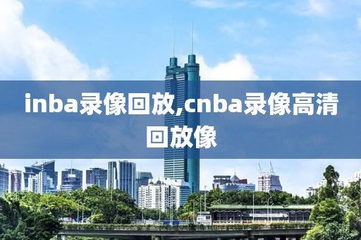 inba录像回放,cnba录像高清回放像