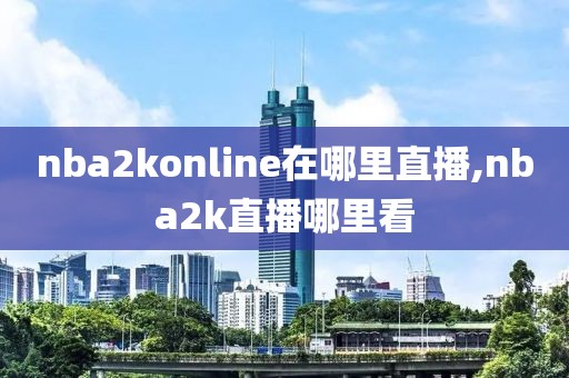 nba2konline在哪里直播,nba2k直播哪里看