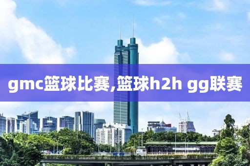 gmc篮球比赛,篮球h2h gg联赛