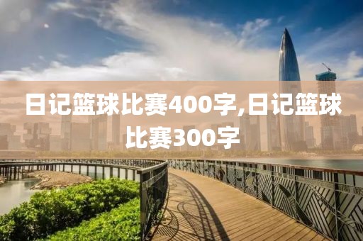 日记篮球比赛400字,日记篮球比赛300字