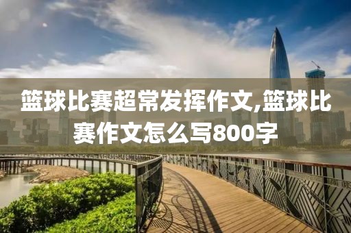 篮球比赛超常发挥作文,篮球比赛作文怎么写800字