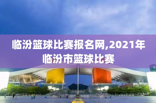 临汾篮球比赛报名网,2021年临汾市篮球比赛