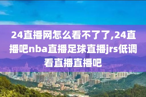 24直播网怎么看不了了,24直播吧nba直播足球直播jrs低调看直播直播吧