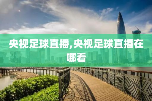 央视足球直播,央视足球直播在哪看