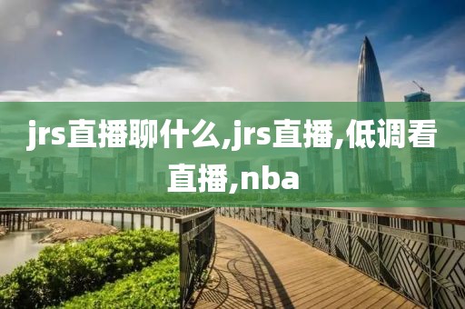 jrs直播聊什么,jrs直播,低调看直播,nba