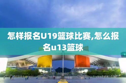 怎样报名U19篮球比赛,怎么报名u13篮球