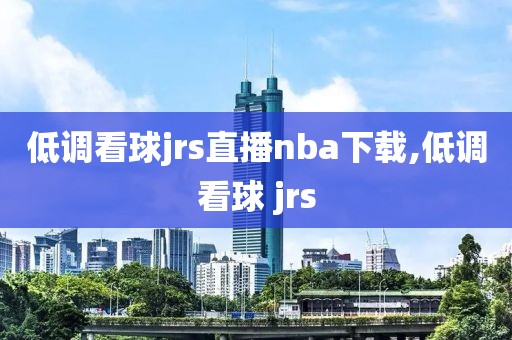 低调看球jrs直播nba下载,低调看球 jrs