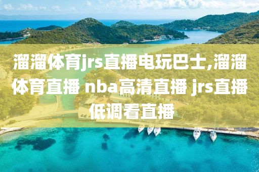 溜溜体育jrs直播电玩巴士,溜溜体育直播 nba高清直播 jrs直播 低调看直播