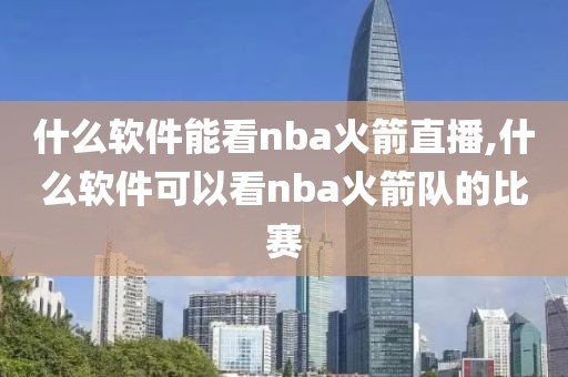 什么软件能看nba火箭直播,什么软件可以看nba火箭队的比赛