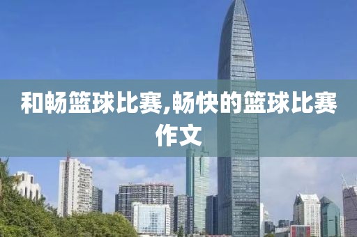 和畅篮球比赛,畅快的篮球比赛作文