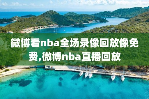 微博看nba全场录像回放像免费,微博nba直播回放