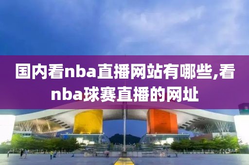 国内看nba直播网站有哪些,看nba球赛直播的网址