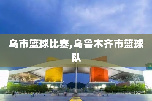 乌市篮球比赛,乌鲁木齐市篮球队