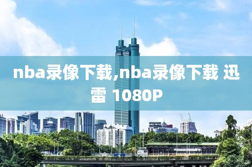 nba录像下载,nba录像下载 迅雷 1080P