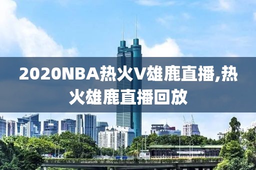 2020NBA热火V雄鹿直播,热火雄鹿直播回放