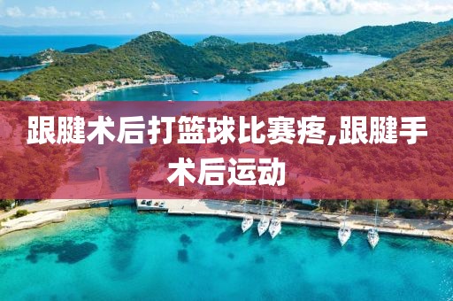 跟腱术后打篮球比赛疼,跟腱手术后运动