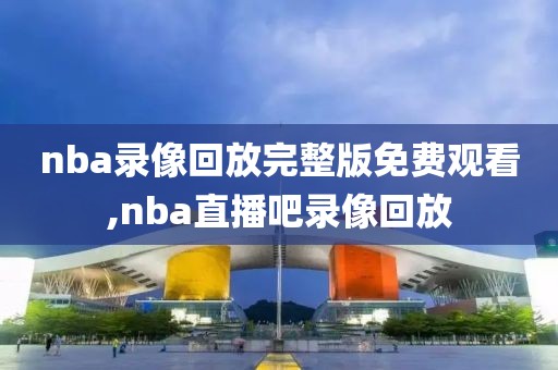 nba录像回放完整版免费观看,nba直播吧录像回放