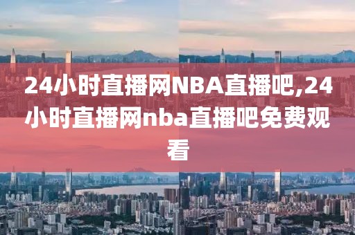 24小时直播网NBA直播吧,24小时直播网nba直播吧免费观看
