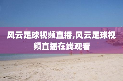 风云足球视频直播,风云足球视频直播在线观看