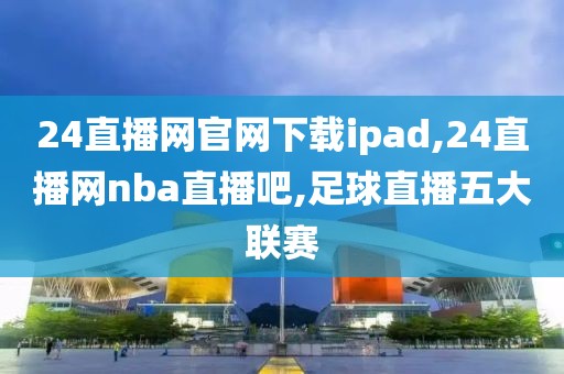 24直播网官网下载ipad,24直播网nba直播吧,足球直播五大联赛