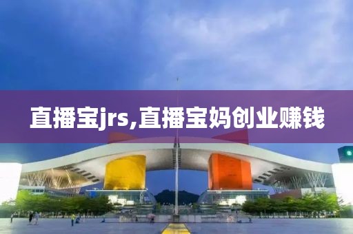 直播宝jrs,直播宝妈创业赚钱