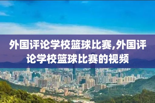 外国评论学校篮球比赛,外国评论学校篮球比赛的视频