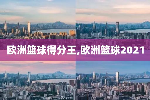 欧洲篮球得分王,欧洲篮球2021