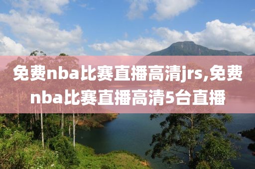 免费nba比赛直播高清jrs,免费nba比赛直播高清5台直播