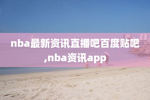 nba最新资讯直播吧百度贴吧,nba资讯app