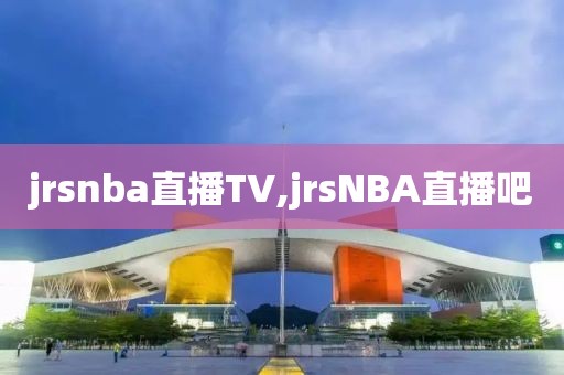 jrsnba直播TV,jrsNBA直播吧