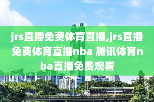 jrs直播免费体育直播,jrs直播免费体育直播nba 腾讯体育nba直播免费观看