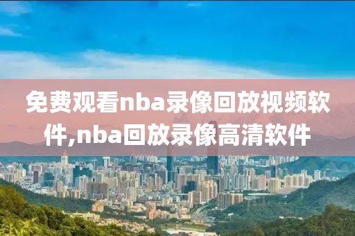 免费观看nba录像回放视频软件,nba回放录像高清软件