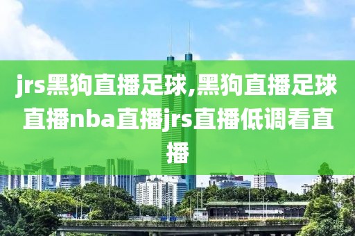 jrs黑狗直播足球,黑狗直播足球直播nba直播jrs直播低调看直播