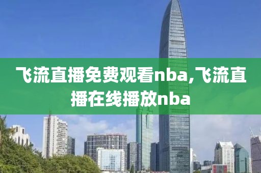 飞流直播免费观看nba,飞流直播在线播放nba