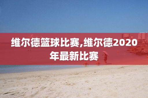 维尔德篮球比赛,维尔德2020年最新比赛