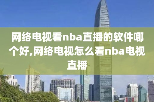 网络电视看nba直播的软件哪个好,网络电视怎么看nba电视直播